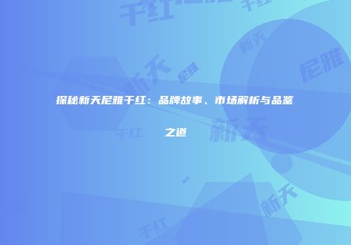 探秘新天尼雅干红：品牌故事、市场解析与品鉴之道