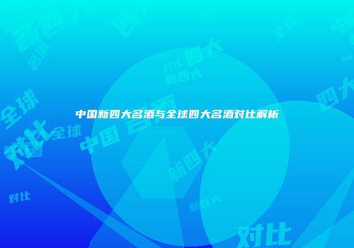 中国新四大名酒与全球四大名酒对比解析