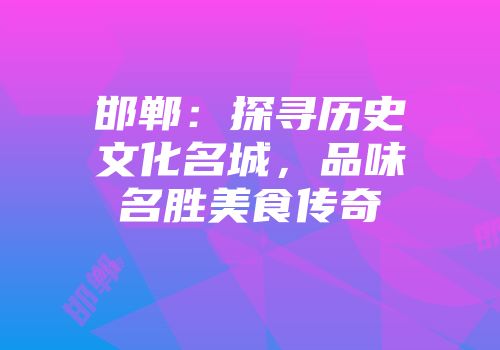 邯郸：探寻历史文化名城，品味名胜美食传奇