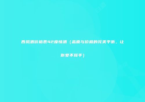 西凤酒价格表42度情酒（品质与价格的完美平衡，让你爱不释手）