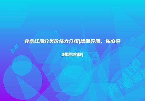 奔富红酒分类价格大介绍(想喝好酒，你必须知道这些)