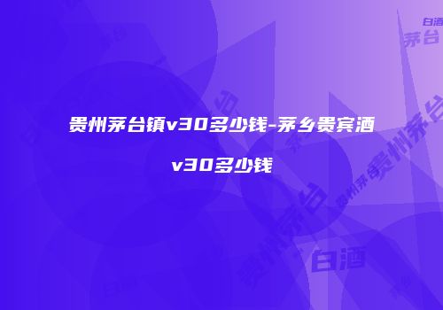 贵州茅台镇v30多少钱-茅乡贵宾酒v30多少钱