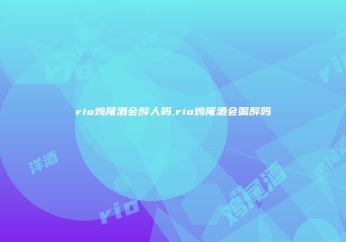 rio鸡尾酒会醉人吗,rio鸡尾酒会喝醉吗