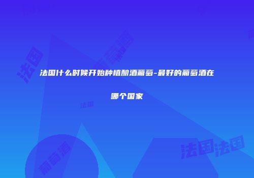 法国什么时候开始种植酿酒葡萄-最好的葡萄酒在哪个国家