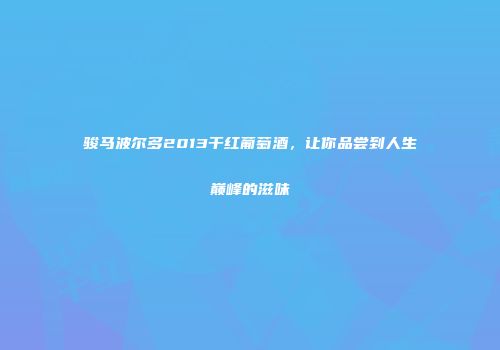 骏马波尔多2013干红葡萄酒，让你品尝到人生巅峰的滋味