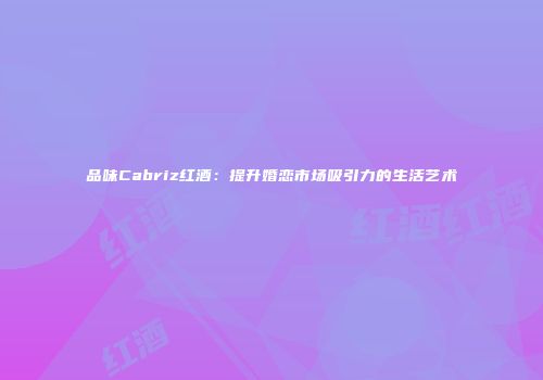 品味Cabriz红酒：提升婚恋市场吸引力的生活艺术