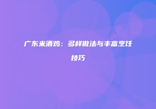 广东米酒鸡：多样做法与丰富烹饪技巧