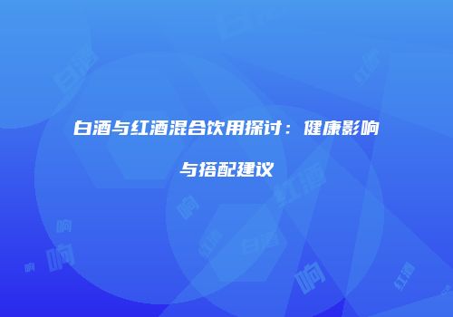 白酒与红酒混合饮用探讨：健康影响与搭配建议