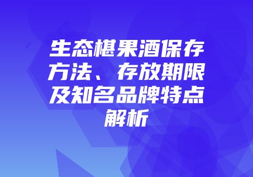 生态椹果酒保存方法、存放期限及知名品牌特点解析