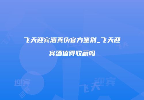 飞天迎宾酒真伪官方鉴别_飞天迎宾酒值得收藏吗
