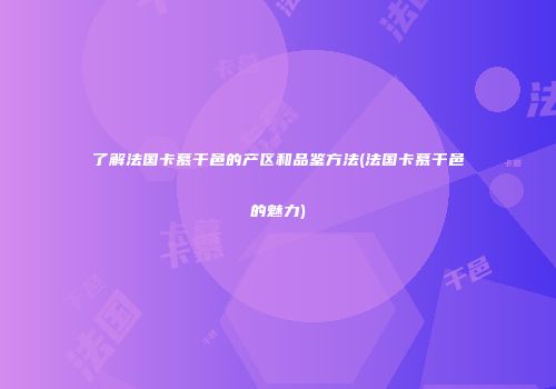 了解法国卡慕干邑的产区和品鉴方法(法国卡慕干邑的魅力)