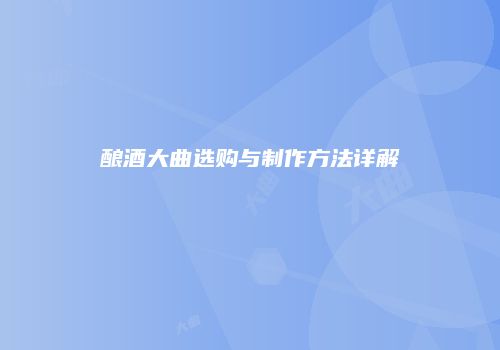 酿酒大曲选购与制作方法详解