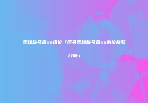 奥秘雅马邑xo报价「探寻奥秘雅马邑xo的价格和口感」