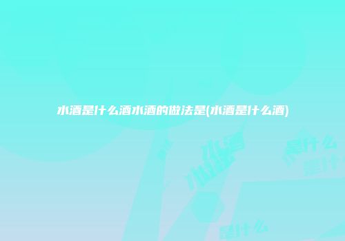 水酒是什么酒水酒的做法是(水酒是什么酒)