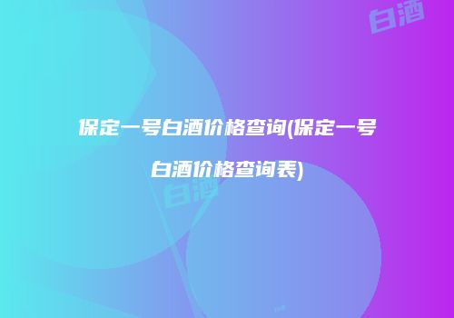 保定一号白酒价格查询(保定一号白酒价格查询表)