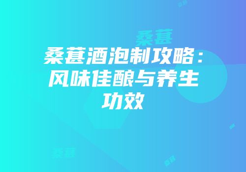 桑葚酒泡制攻略：风味佳酿与养生功效