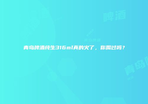 青岛啤酒纯生316ml真的火了，你喝过吗？