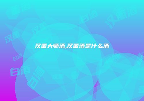 汉董大师酒,汉董酒是什么酒