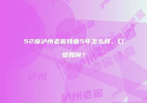 52度泸州老窖特曲5年怎么样，口感如何？