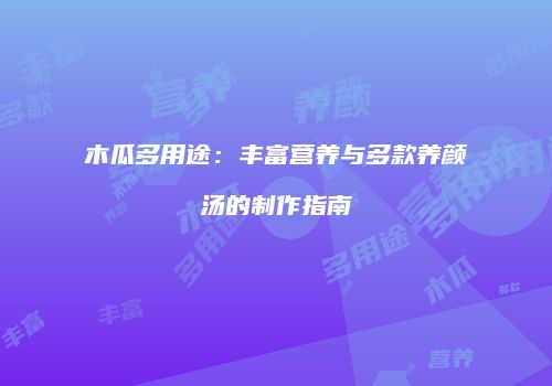木瓜多用途：丰富营养与多款养颜汤的制作指南