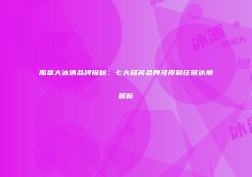 加拿大冰酒品牌探秘：七大知名品牌及皮勒庄园冰酒解析