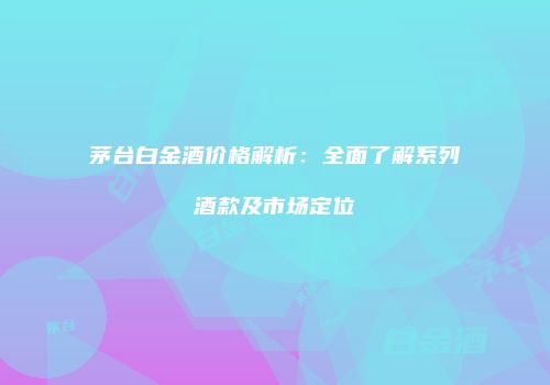 茅台白金酒价格解析：全面了解系列酒款及市场定位
