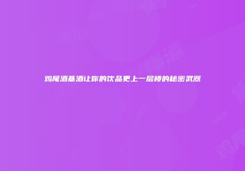 鸡尾酒基酒让你的饮品更上一层楼的秘密武器