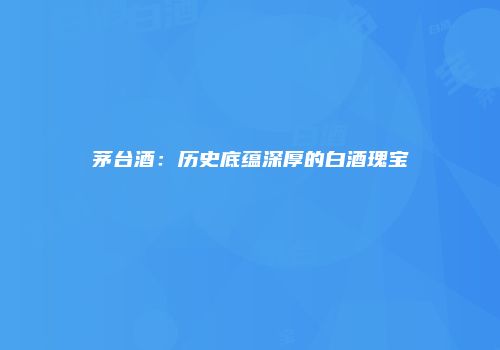 茅台酒：历史底蕴深厚的白酒瑰宝