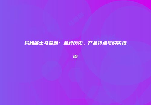 揭秘名士马爹利：品牌历史、产品特点与购买指南