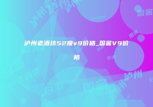 泸州老酒坊52度v9价格_国窖V9价格