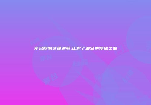 茅台酿制过程详解,让你了解它的神秘之处
