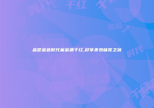 品尝金色时代葡萄酒干红,尽享美妙味觉之旅