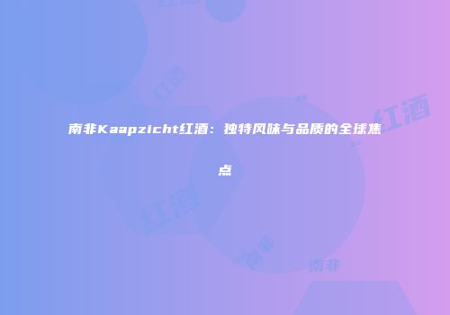 南非Kaapzicht红酒：独特风味与品质的全球焦点