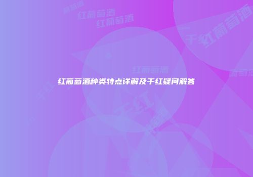 红葡萄酒种类特点详解及干红疑问解答