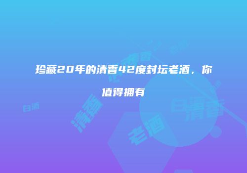 珍藏20年的清香42度封坛老酒，你值得拥有