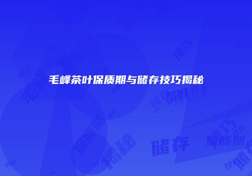 毛峰茶叶保质期与储存技巧揭秘