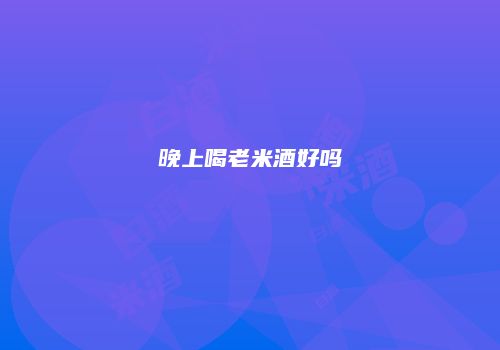 晚上喝老米酒好吗
