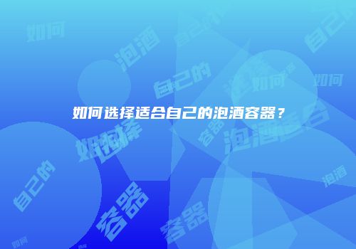如何选择适合自己的泡酒容器？