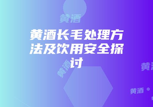黄酒长毛处理方法及饮用安全探讨