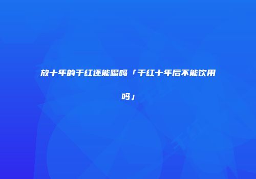 放十年的干红还能喝吗「干红十年后不能饮用吗」