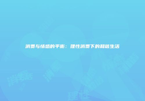 消费与情感的平衡：理性消费下的和谐生活