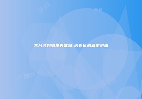 茅台酒到哪里去鉴别-酒类价格鉴定机构