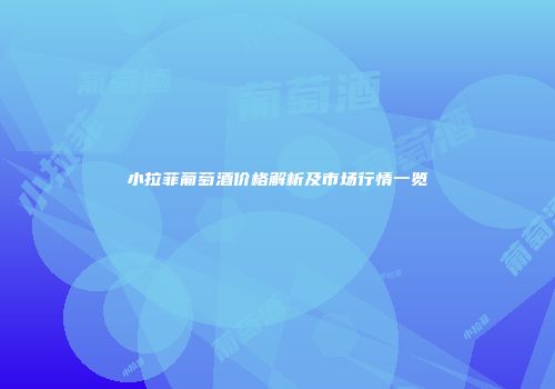 小拉菲葡萄酒价格解析及市场行情一览