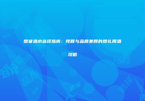 婚宴酒水选择指南：预算与品质兼顾的婚礼用酒攻略