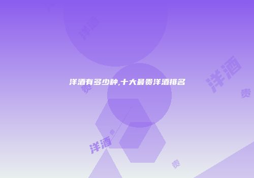 洋酒有多少种,十大最贵洋酒排名