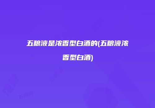 五粮液是浓香型白酒的(五粮液浓香型白酒)