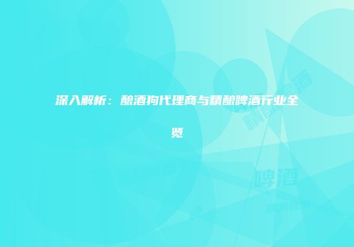 深入解析：酿酒狗代理商与精酿啤酒行业全览