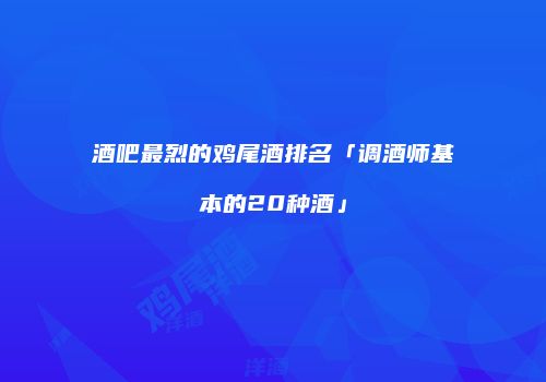 酒吧最烈的鸡尾酒排名「调酒师基本的20种酒」