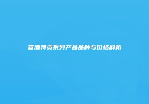 宣酒特贡系列产品品种与价格解析