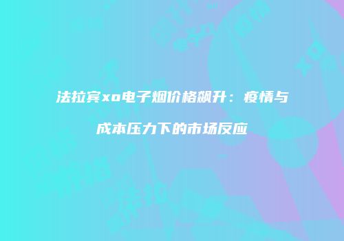 法拉宾xo电子烟价格飙升：疫情与成本压力下的市场反应